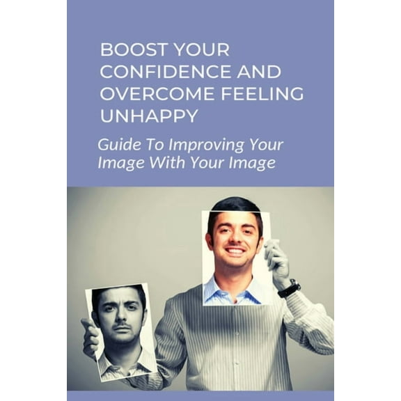 Boost Your Confidence And Overcome Feeling Unhappy: Guide To Improving Your Image With Your Image: 7 Steps To Changing Your Self Image (Paperback)