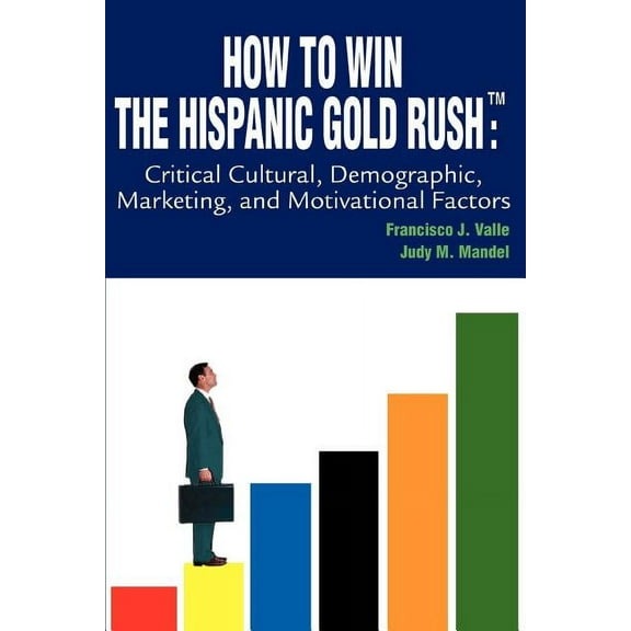 How to Win the Hispanic Gold Rushtm: Critical Cultural, Demographic, Marketing, and Motivational (Paperback) by Francisco J Valle, Judy M Mandel