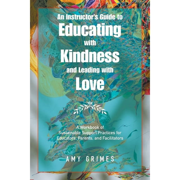An Instructor's Guide to Educating with Kindness and Leading with Love: A Workbook of Sustainable Support Practices for , (Paperback)