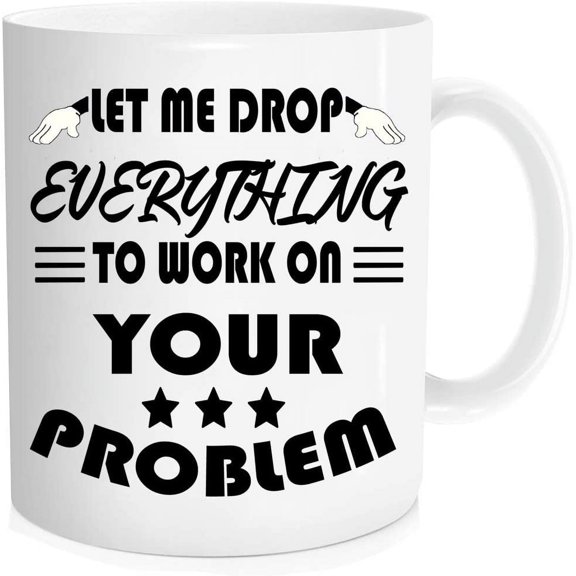 Funny coffee mug-Let Me Drop Everything And Work On Your Problem,Funny Inspirational and sarcasm gifts For Men Women Boss， Novelty Cup For Office Party Employee Boss Coworkers