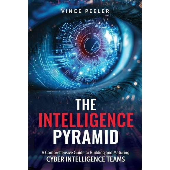 The Intelligence Pyramid: A Comprehensive Guide to Building and Maturing Cyber Intelligence Teams, (Paperback)