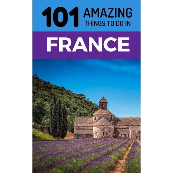101 Amazing Things to Do in France: France Travel Guide