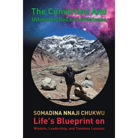 The Conviction and Ultimate Choice of Greatness: Life s Blueprint on Wisdom Leadership and Timeless Lessons (Paperback)