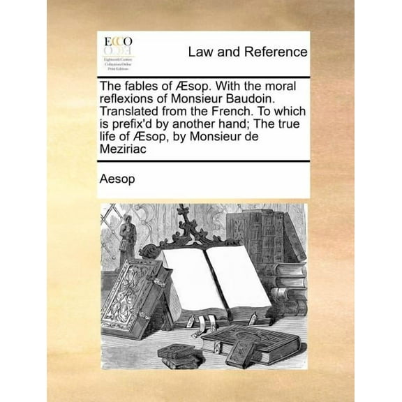 The Fables of Aesop. with the Moral Reflexions of Monsieur Baudoin. Translated from the French. to Which Is Prefix'd by Another Hand; The True Life of Aesop, by Monsieur de Meziriac