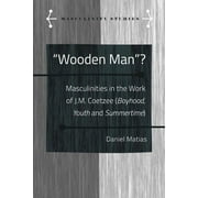 Masculinity Studies: Wooden Man?: Masculinities in the Work of J.M. Coetzee (Boyhood, Youth and Summertime) (Hardcover)