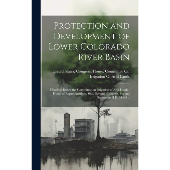 Protection and Development of Lower Colorado River Basin: Hearings Before the Committee on Irrigation of Arid Lands: House of Representatives, Sixty-Seventh Congress, Second Session on H.R. 11449 .. (