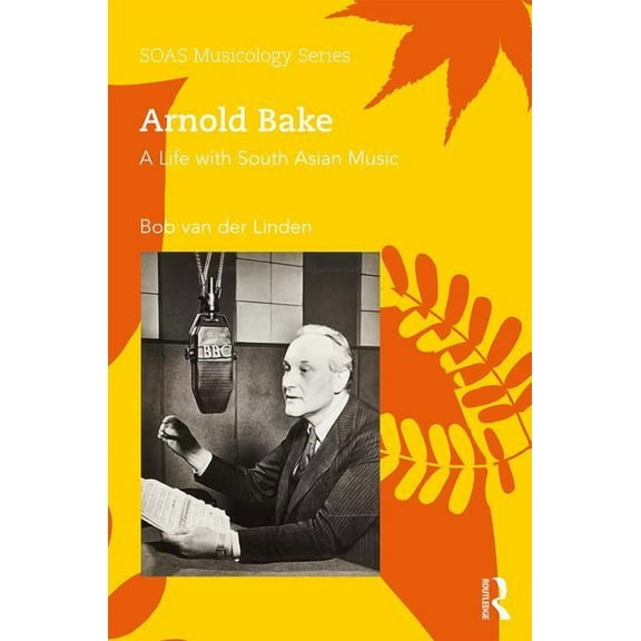 Soas Studies in Music Arnold Bake: A Life with South Asian Music, (Hardcover)