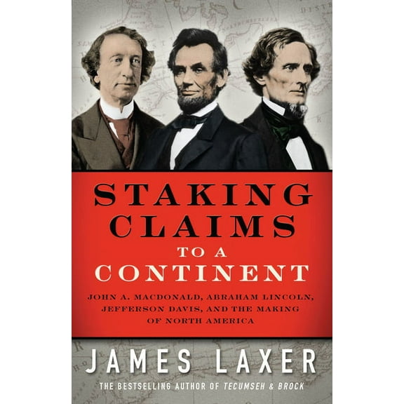 Staking Claims to a Continent: John A. Macdonald, Abraham Lincoln, Jefferson Davis, and the Making of North America (Hardcover)