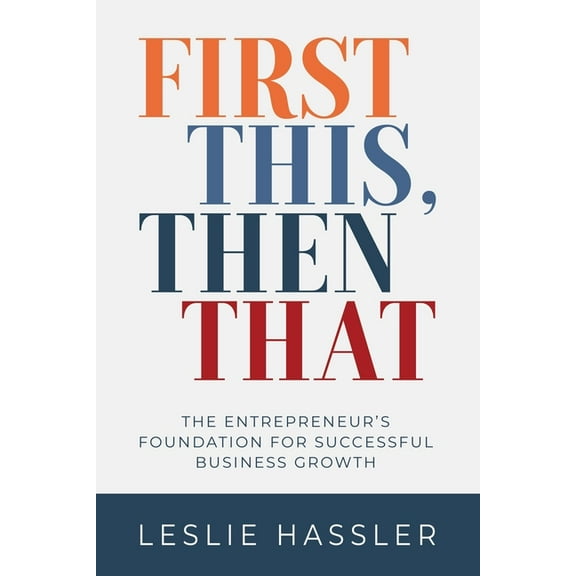 First This, Then That: The Entrepreneur's Foundation for Successful Business Growth, (Paperback)