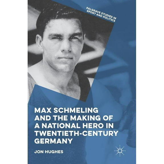 Palgrave Studies in Sport and Politics Max Schmeling and the Making of a National Hero in Twentieth-Century Germany, (Hardcover)