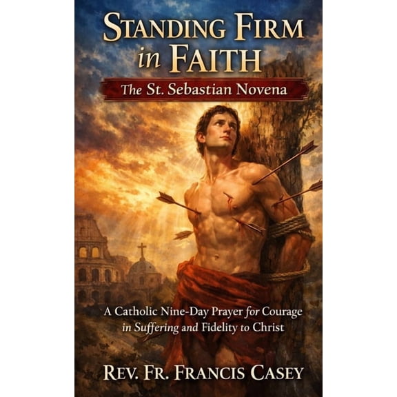 Standing Firm in Faith: The St. Sebastian Novena: A Catholic Nine-Day Prayer for Courage in Suffering and Fidelity to Ch, (Paperback)