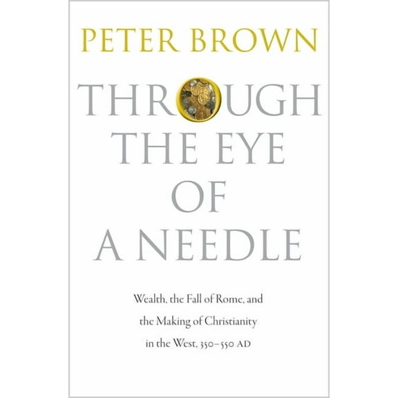 Through the Eye of a Needle: Wealth, the Fall of Rome, and the Making of Christianity in the West, 350-550 Ad, (Paperback)
