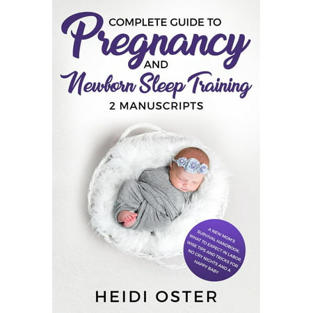 Complete Guide to Pregnancy and Newborn Sleep Training: A New Mom’s Survival Handbook, What to Expect in Labor, Wise Tips and Tricks for No Cry Nights and a Happy Baby -