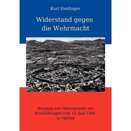 Widerstand gegen die Wehrmacht: Hergang und HintergrÃ¼nde der ErschieÃ ungen vom 12. Juni 1944 in ValrÃ©as (Paperback)