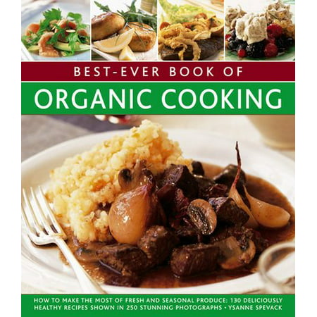 Best-Ever Book of Organic Cooking : How to Make the Most of Fresh and Seasonal Produce: 130 Deliciously Healthy Recipes Shown in 250 Stunning