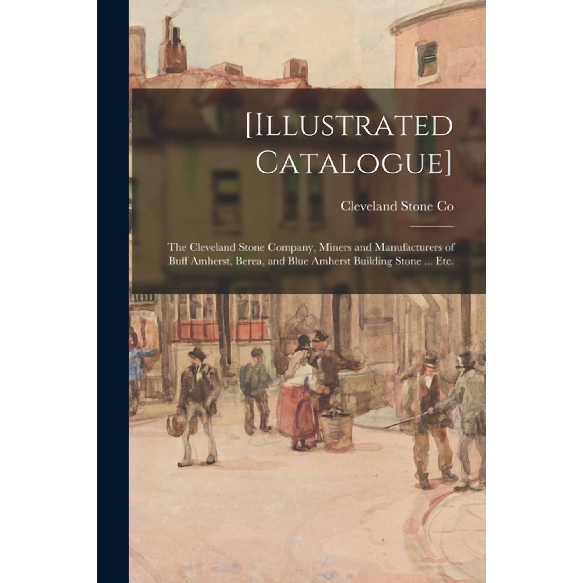 [Illustrated Catalogue]: the Cleveland Stone Company, Miners and Manufacturers of Buff Amherst, Berea, and Blue Amherst , (Paperback)