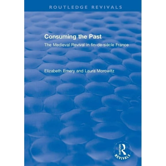 Routledge Revivals Consuming the Past: The Medieval Revival in fin-de-siÃ¨cle France, (Paperback)