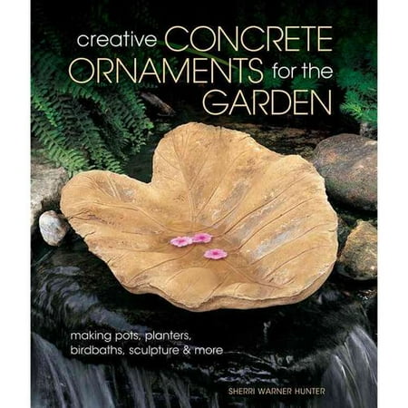 Creative Concrete Ornaments for the Garden: Making Pots, Planters, Birdbaths, Sculptures & More