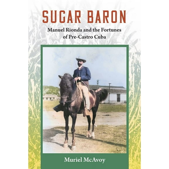Sugar Baron: Manuel Rionda and the Fortunes of Pre-Castro Cuba, (Paperback)
