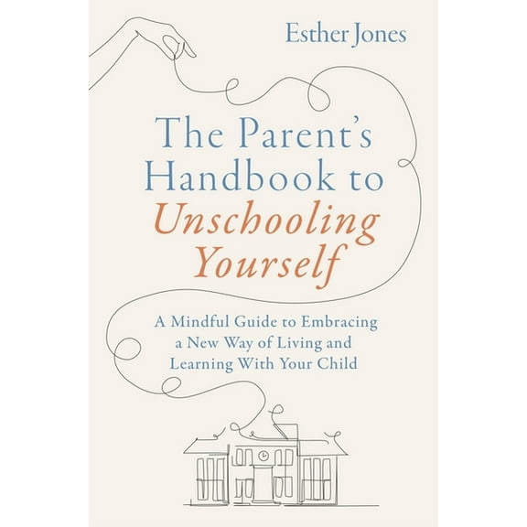 The Parent's Handbook to Unschooling Yourself: A Mindful Guide to Embracing a New Way of Living and Learning with Y, (Paperback)
