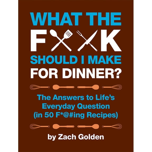 What the F*@# Should I Make for Dinner?: The Answers to Life's Everyday Question (in 50 F*@#ing Recipes)