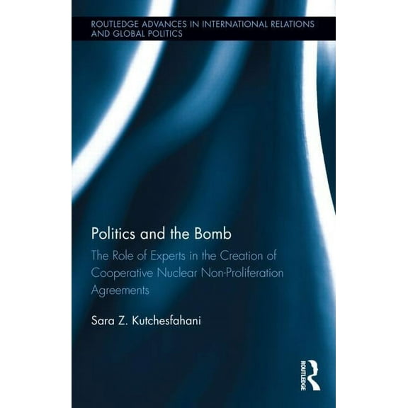 Routledge Advances in International Rela Politics and the Bomb: The Role of Experts in the Creation of Cooperative Nuclear Non-Proliferation Agreements, (Hardcover)
