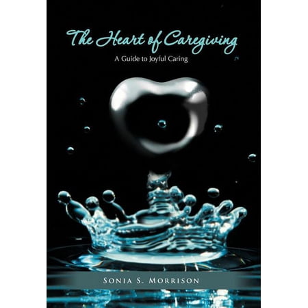 The Heart of Caregiving: A Guide to Joyful Caring, (Hardcover)
