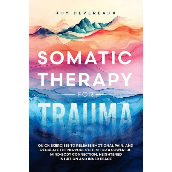 Somatic Therapy for Trauma: Quick Exercises to Release Emotional Pain, and Regulate the Nervous System for a Powerful Mi, (Paperback)