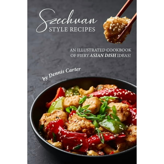 Szechuan Style Recipes: An Illustrated Cookbook of Fiery Asian Dish Ideas!
