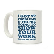 I Got 99 Problems & You're Going To Show Your Work On All Of Them White 11 Ounce Ceramic Coffee Mug by LookHUMAN