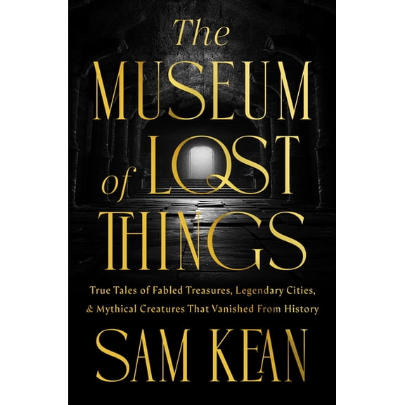 The Museum of Lost Things: True Tales of Fabled Treasures, Legendary Cities, and Mythical Creatures That Vanished from H, (Hardcover)