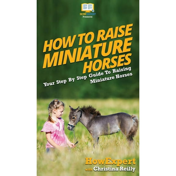 How To Raise Miniature Horses: Your Step By Step Guide To Raising Miniature Horses, (Hardcover)