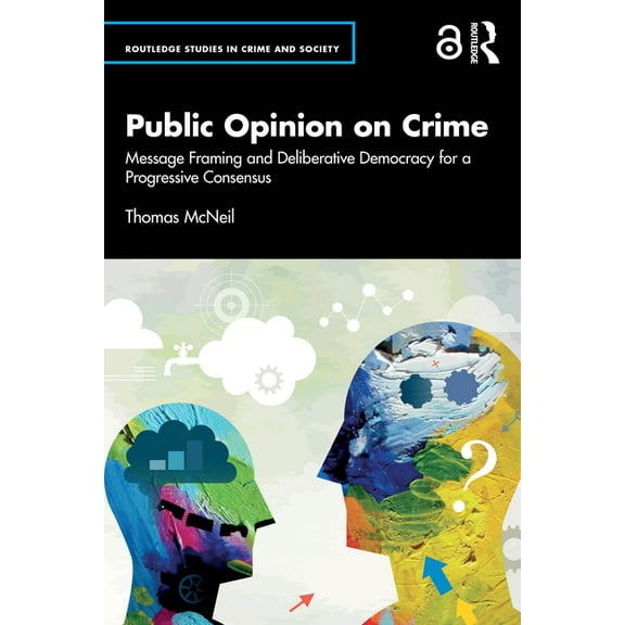 Routledge Studies in Crime and Society Public Opinion on Crime: Message Framing and Deliberative Democracy for a Progressive Consensus, (Paperback)
