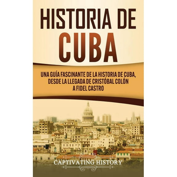 Historia de Cuba: Una guía fascinante de la historia de Cuba, desde la llegada de Cristóbal Colón a Fidel Castro, (Hardcover)