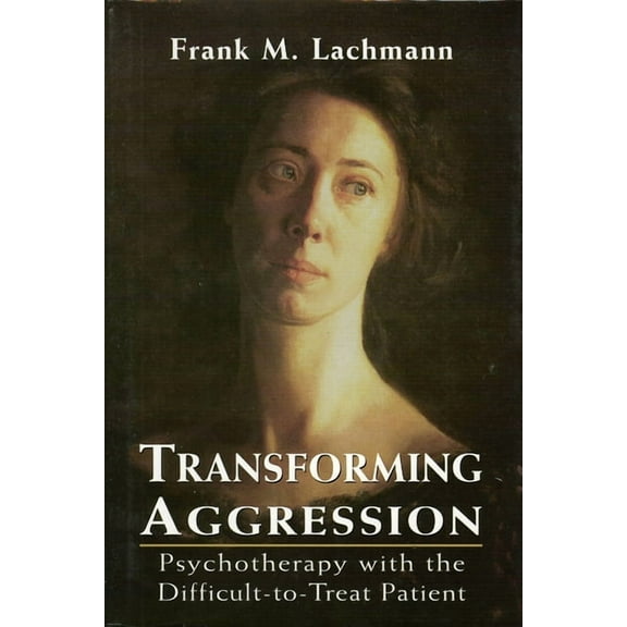 Transforming Aggression: Psychotherapy with the Difficult-To-Treat Patient, (Hardcover)