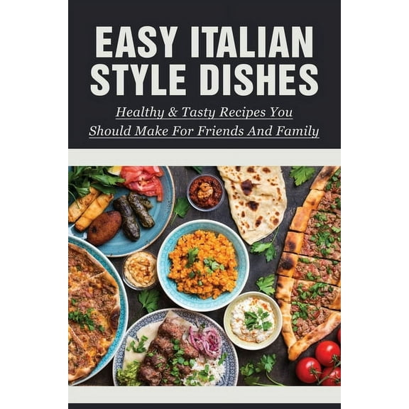 Easy Italian Style Dishes : Healthy & Tasty Recipes You Should Make For Friends And Family: Authentic Italian Recipes (Paperback)