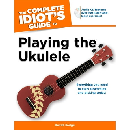 The Complete Idiot's Guide to Playing the Ukulele : Everything You Need to Start Strumming and Picking