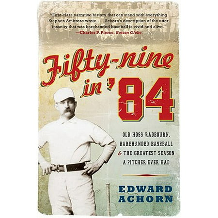 Fifty-Nine in '84 : Old Hoss Radbourn, Barehanded Baseball, and the Greatest Season a Pitcher Ever