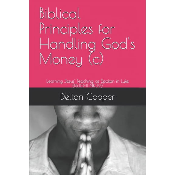Biblical Principles for Handling God's Money (c): Learning Jesus' Teaching as Spoken in Luke (16:10-11 NKJV), (Paperback)