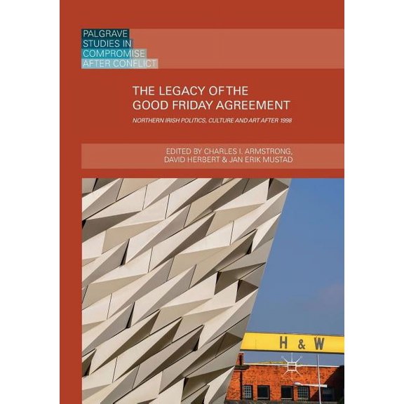 Palgrave Studies in Compromise After Con The Legacy of the Good Friday Agreement: Northern Irish Politics, Culture and Art After 1998, (Paperback)