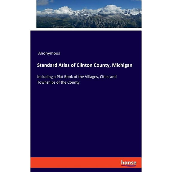 Standard Atlas of Clinton County, Michigan: Including a Plat Book of the Villages, Cities and Townships of the County, (Paperback)