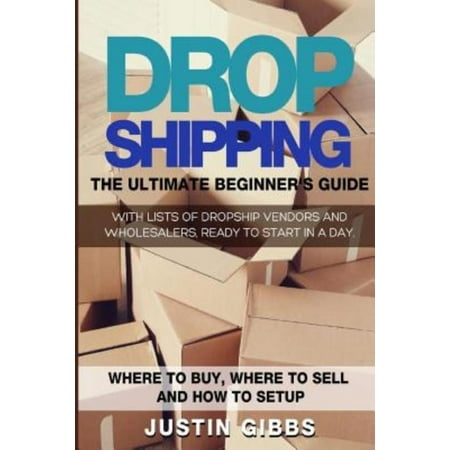 Dropshipping: The Ultimate Beginner's Guide, With Lists of Dropship Vendors and Wholesalers, Ready to Start in a Day. (Where to Buy, Where to Sell and How to Setup)