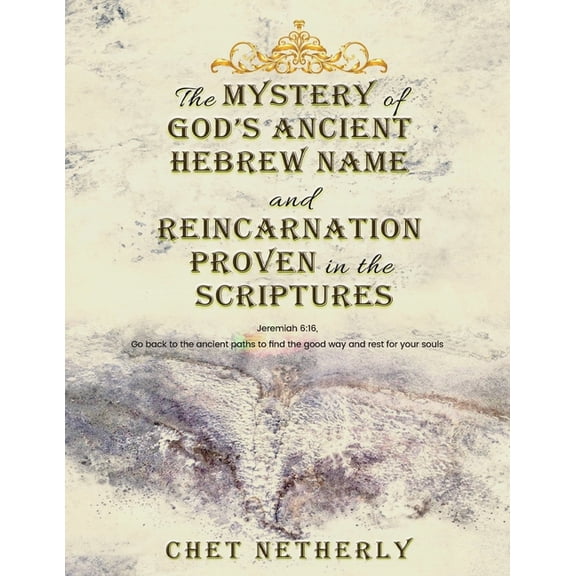 The Mystery of God's Ancient Hebrew Name and Reincarnation Proven in the Scriptures: Jeremiah 6:16, Go back to the ancie, (Paperback)