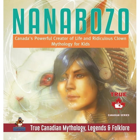 Nanabozo - Canada's Powerful Creator of Life and Ridiculous Clown Mythology for Kids True Canadian Mythology, Legends & , (Hardcover)