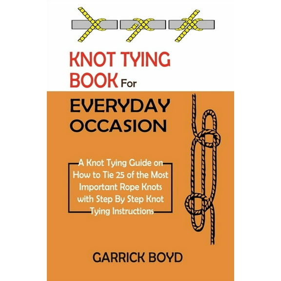 Knot Tying Book for Everyday Occasion: A Knot Tying Guide on How to Tie 25 of the Most Important Rope Knots with Step By, (Paperback)
