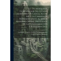 T.C. De Mosquera, Gobernador Del Estado Soberano De Cauca, Acusa Ante La Camara De Representantes Al Senor Mariano Ospina, Presidente De La Confederacion Cranadina [Sic]. (Paperback)
