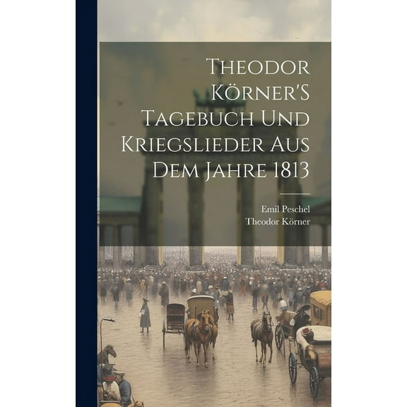 Theodor KÃ¶rner'S Tagebuch Und Kriegslieder Aus Dem Jahre 1813, (Hardcover)