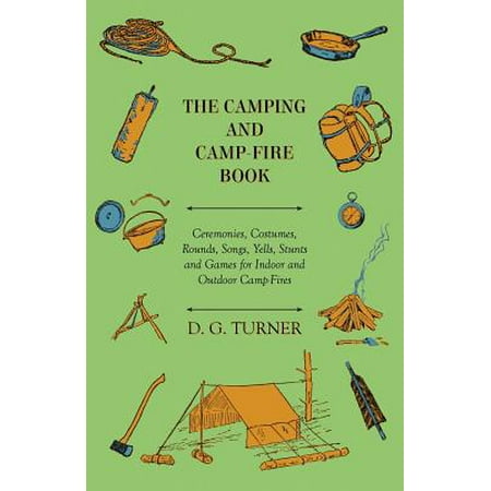 The Camping and Camp-Fire Book - Ceremonies, Costumes, Rounds, Songs, Yells, Stunts and Games for Indoor and Outdoor Camp-Fires