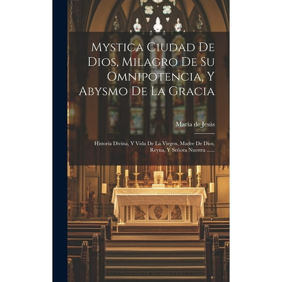Mystica Ciudad De Dios, Milagro De Su Omnipotencia, Y Abysmo De La Gracia: Historia Divina, Y Vida De La Virgen, Madre De Dios, Reyna, Y Señora Nuestra ...... (Hardcover)