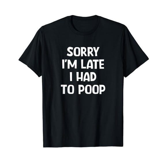 Sorry I'm Late I Had to Poop, Funny, Jokes, Sarcastic T-Shirt